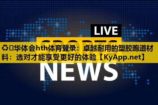 ♻️华体会hth体育登录：卓越耐用的塑胶跑道材料：选对才能享受更好的体验