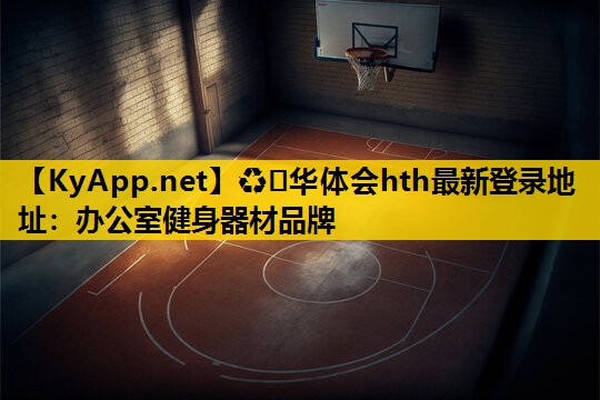 ♻️华体会hth最新登录地址：办公室健身器材品牌