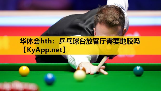 华体会hth：乒乓球台放客厅需要地胶吗
