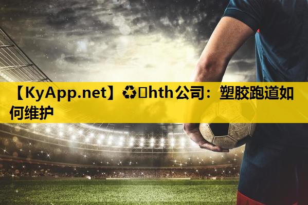 ♻️hth公司：塑胶跑道如何维护