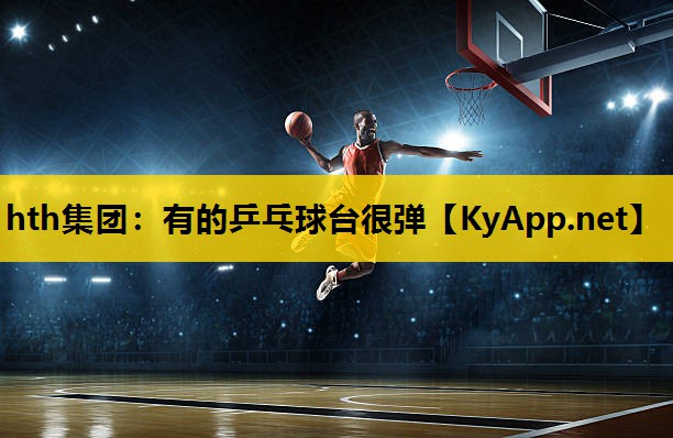 hth集团：有的乒乓球台很弹