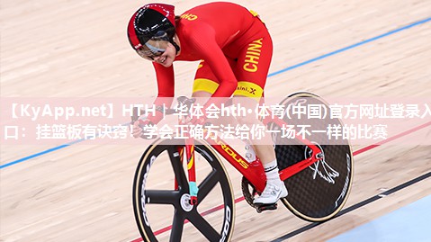 HTH｜华体会hth·体育(中国)官方网址登录入口：挂篮板有诀窍！学会正确方法给你一场不一样的比赛