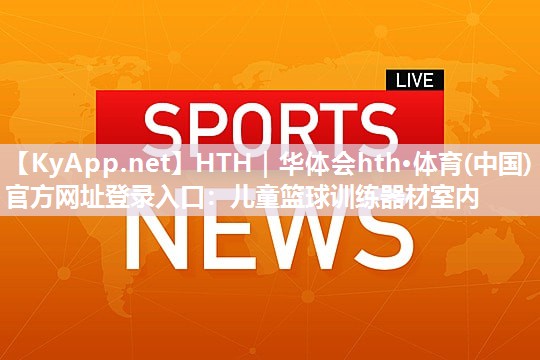 HTH｜华体会hth·体育(中国)官方网址登录入口：儿童篮球训练器材室内