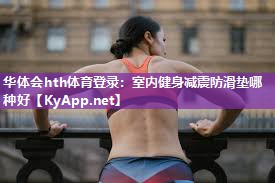 华体会hth体育登录：室内健身减震防滑垫哪种好