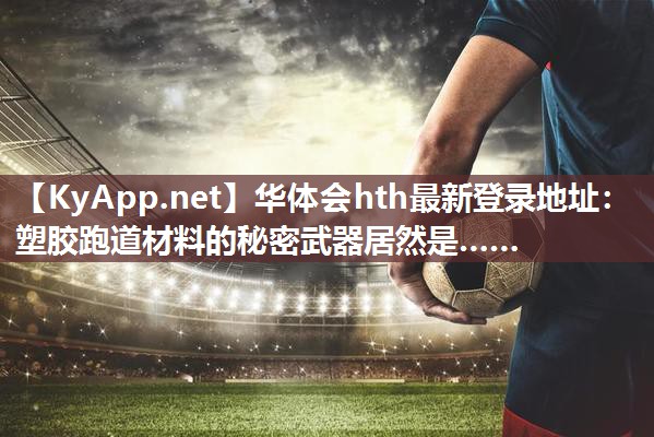 华体会hth最新登录地址：塑胶跑道材料的秘密武器居然是……