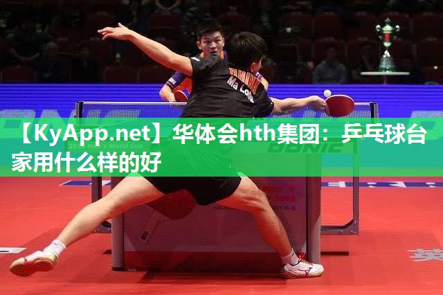华体会hth集团：乒乓球台家用什么样的好