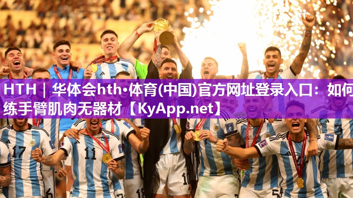 HTH｜华体会hth·体育(中国)官方网址登录入口：如何练手臂肌肉无器材
