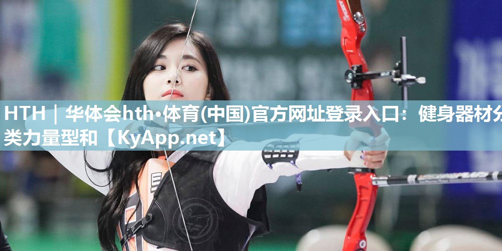 HTH｜华体会hth·体育(中国)官方网址登录入口：健身器材分类力量型和