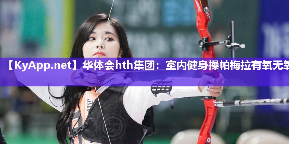华体会hth集团：室内健身操帕梅拉有氧无氧