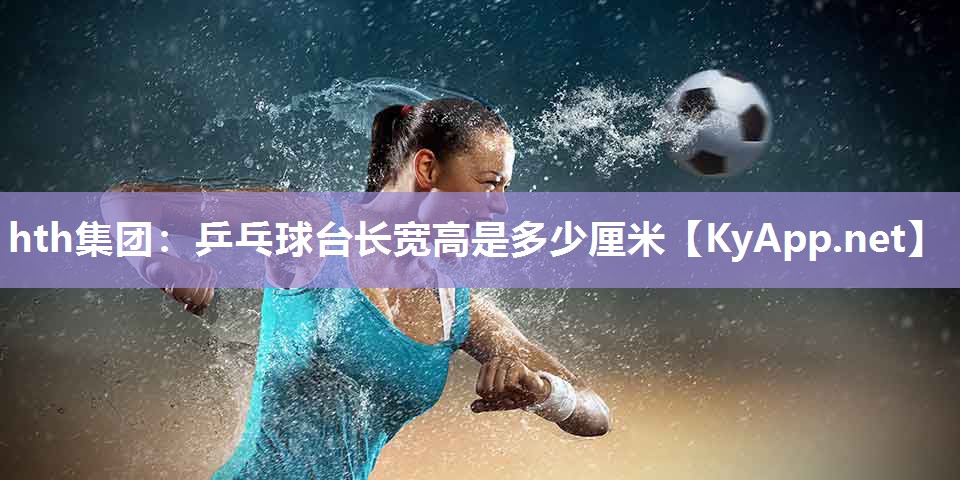 hth集团：乒乓球台长宽高是多少厘米