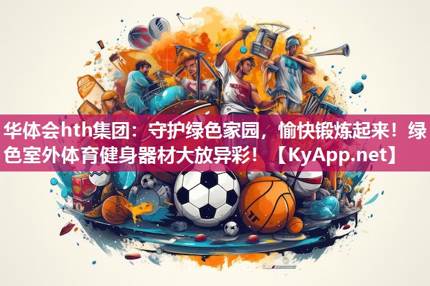 华体会hth集团：守护绿色家园，愉快锻炼起来！绿色室外体育健身器材大放异彩！