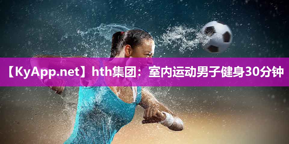 hth集团：室内运动男子健身30分钟
