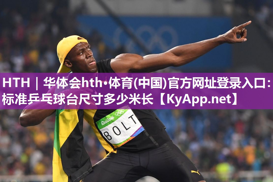 HTH｜华体会hth·体育(中国)官方网址登录入口：标准乒乓球台尺寸多少米长