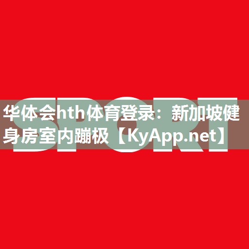 华体会hth体育登录：新加坡健身房室内蹦极