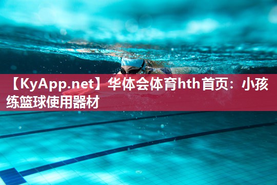 华体会体育hth首页：小孩练篮球使用器材