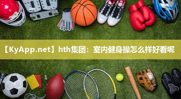 hth集团：室内健身操怎么样好看呢