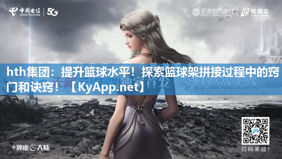 hth集团：提升篮球水平！探索篮球架拼接过程中的窍门和诀窍！