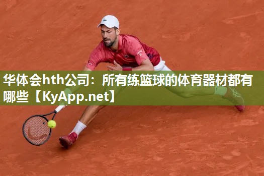 华体会hth公司：所有练篮球的体育器材都有哪些