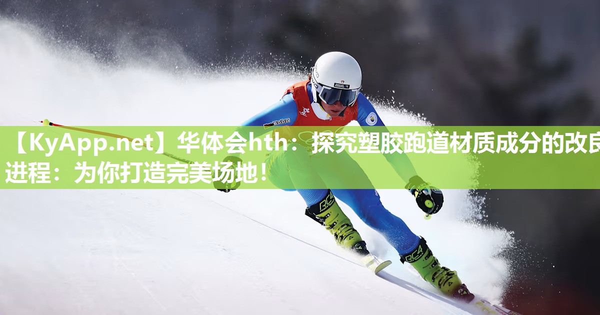 华体会hth：探究塑胶跑道材质成分的改良进程：为你打造完美场地！