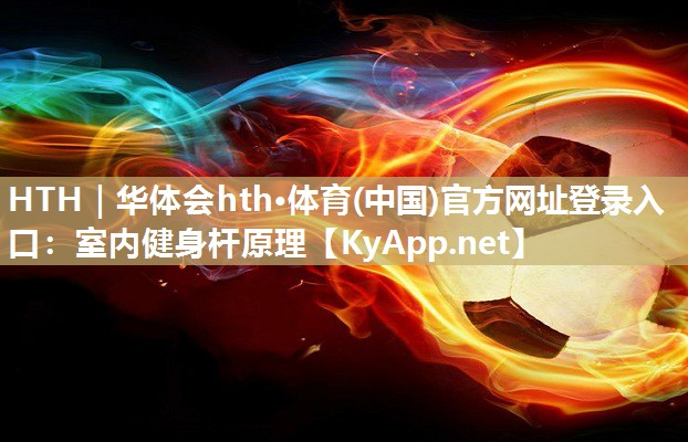HTH｜华体会hth·体育(中国)官方网址登录入口：室内健身杆原理