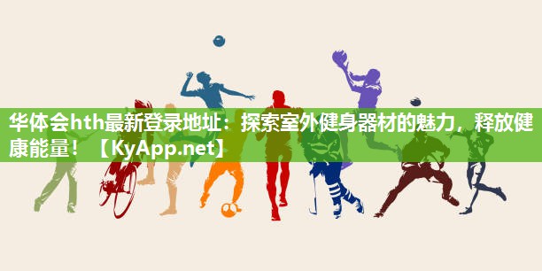 华体会hth最新登录地址：探索室外健身器材的魅力，释放健康能量！