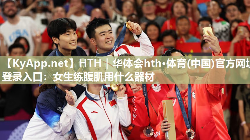 HTH｜华体会hth·体育(中国)官方网址登录入口：女生练腹肌用什么器材