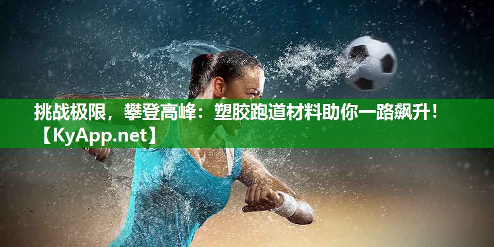 挑战极限，攀登高峰：塑胶跑道材料助你一路飙升！