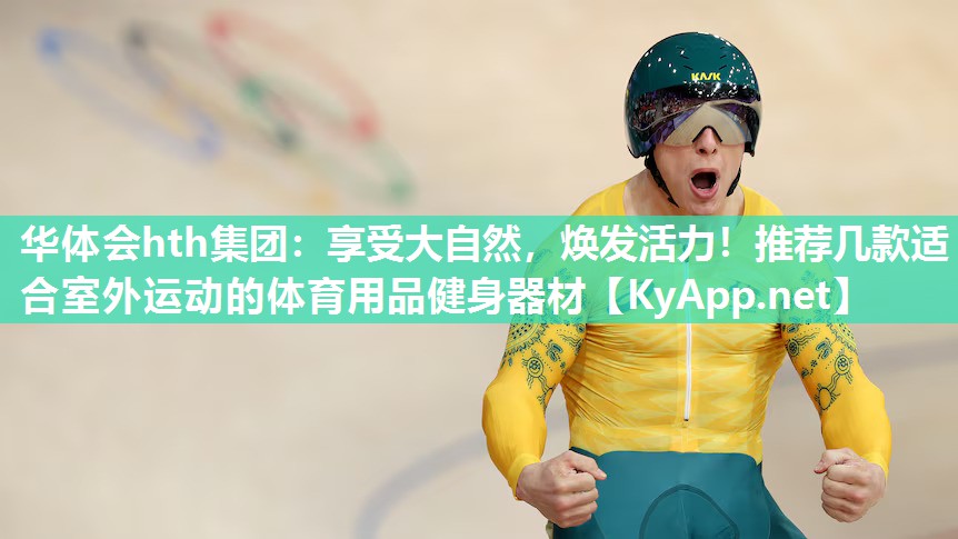 华体会hth集团：享受大自然，焕发活力！推荐几款适合室外运动的体育用品健身器材