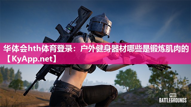 华体会hth体育登录：户外健身器材哪些是锻炼肌肉的