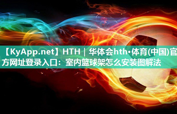 HTH｜华体会hth·体育(中国)官方网址登录入口：室内篮球架怎么安装图解法