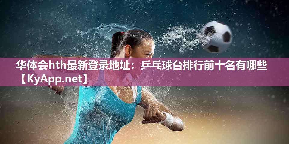 华体会hth最新登录地址：乒乓球台排行前十名有哪些
