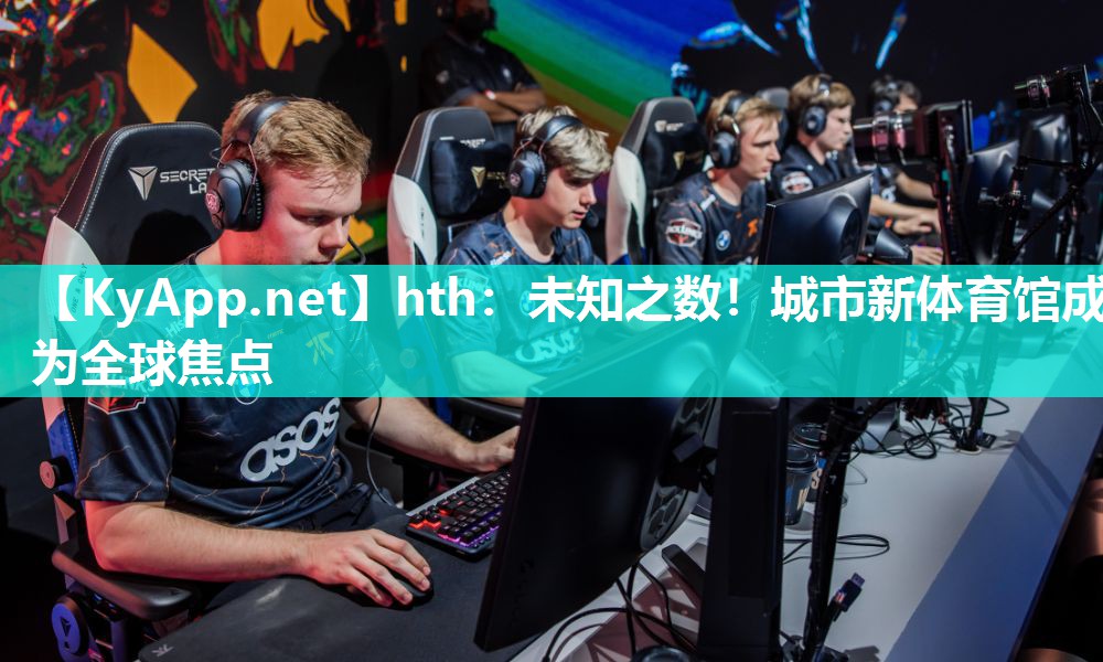 hth：未知之数！城市新体育馆成为全球焦点