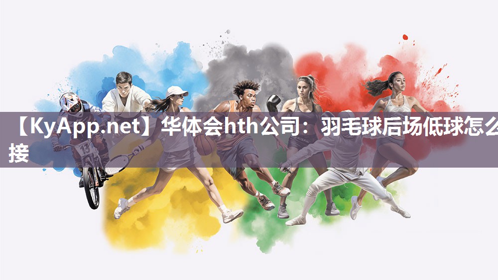华体会hth公司：羽毛球后场低球怎么接
