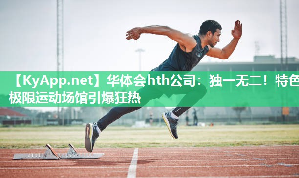 华体会hth公司：独一无二！特色极限运动场馆引爆狂热