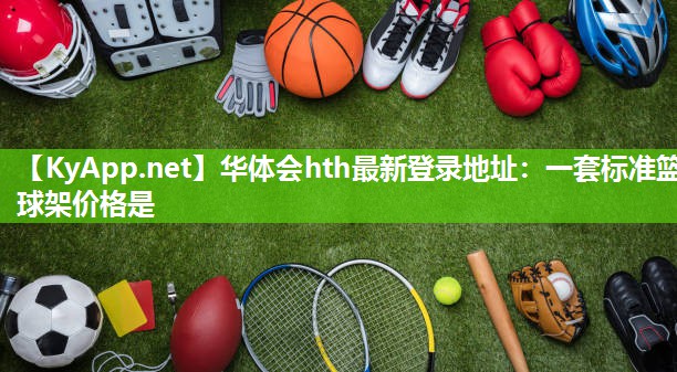 华体会hth最新登录地址：一套标准篮球架价格是