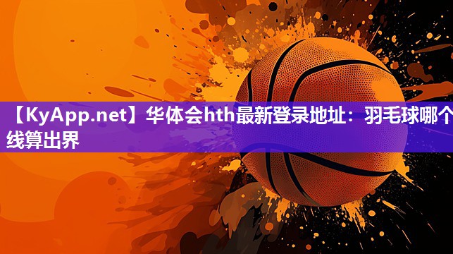 华体会hth最新登录地址：羽毛球哪个线算出界