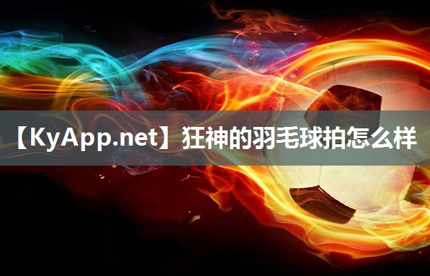 狂神的羽毛球拍怎么样