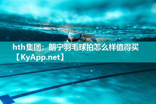 hth集团：朗宁羽毛球拍怎么样值得买