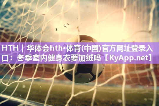 冬季室内健身衣要加绒吗 冬季室内健身衣要加绒吗