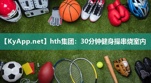 30分钟健身操串烧室内 30分钟健身操串烧室内