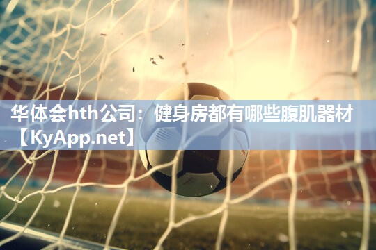 健身房都有哪些腹肌器材 健身房都有哪些腹肌器材