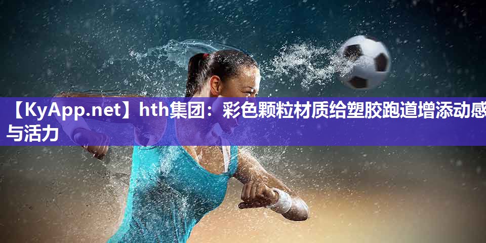 彩色颗粒材质给塑胶跑道增添动感与活力 彩色颗粒材质给塑胶跑道增添动感与活力