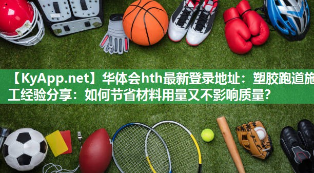 塑胶跑道施工经验分享:如何节省材料用量又不影响质量? 塑胶跑道施工经验分享:如何节省材料用量又不影响质量?