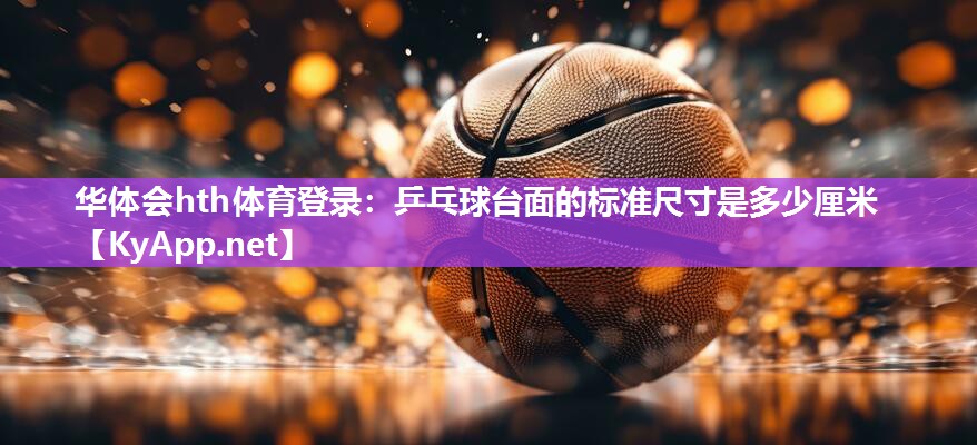 乒乓球台面的标准尺寸是多少厘米 乒乓球台面的标准尺寸是多少厘米
