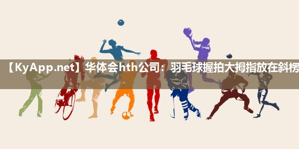 羽毛球握拍大拇指放在斜楞 羽毛球握拍大拇指放在斜楞