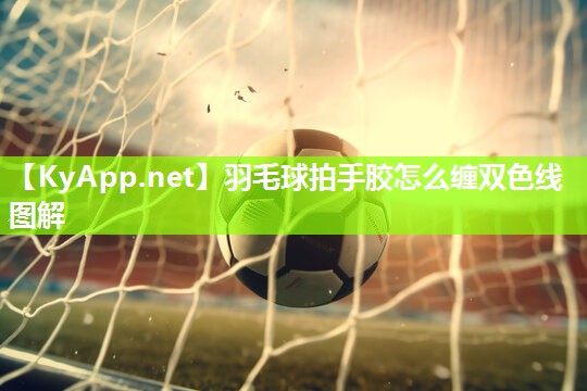 羽毛球拍手胶怎么缠双色线图解 羽毛球拍手胶怎么缠双色线图解