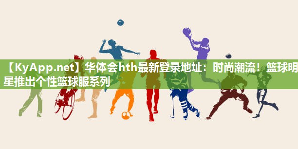 时尚潮流!篮球明星推出个性篮球服系列 时尚潮流!篮球明星推出个性篮球服系列